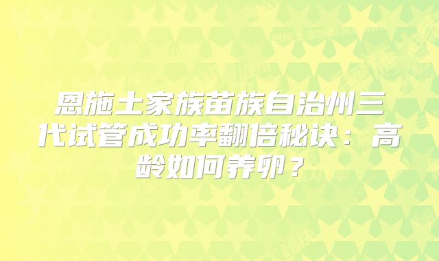 恩施土家族苗族自治州三代试管成功率翻倍秘诀：高龄如何养卵？