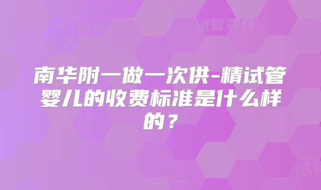 南华附一做一次供-精试管婴儿的收费标准是什么样的？