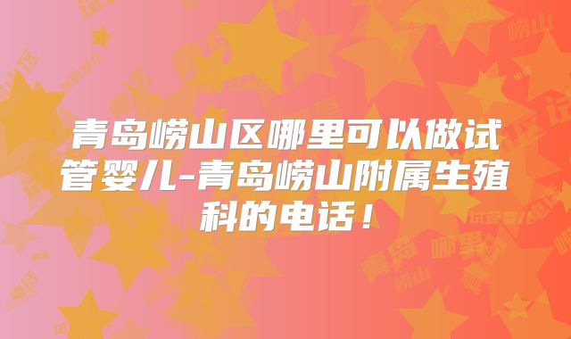 青岛崂山区哪里可以做试管婴儿-青岛崂山附属生殖科的电话!