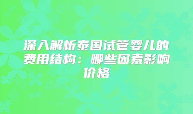 深入解析泰国试管婴儿的费用结构：哪些因素影响价格