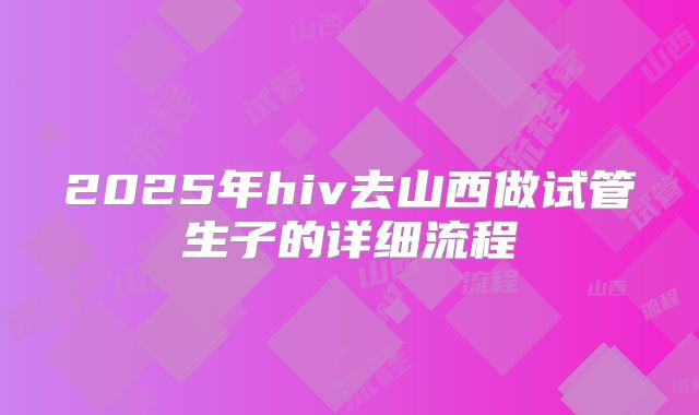 2025年hiv去山西做试管生子的详细流程