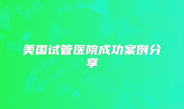 美国试管医院成功案例分享