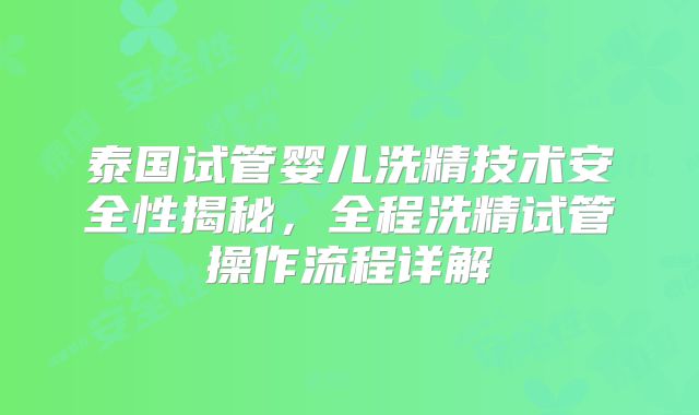 泰国试管婴儿洗精技术安全性揭秘,全程洗精试管操作流程详解
