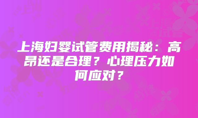 上海妇婴试管费用揭秘：高昂还是合理？心理压力如何应对？