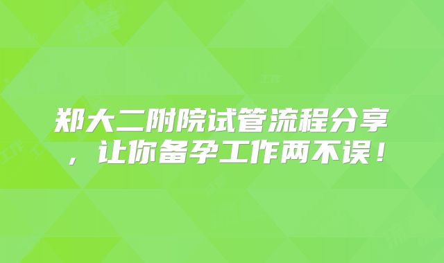 郑大二附院试管流程分享，让你备孕工作两不误！