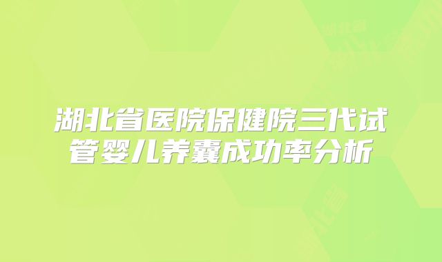 湖北省医院保健院三代试管婴儿养囊成功率分析