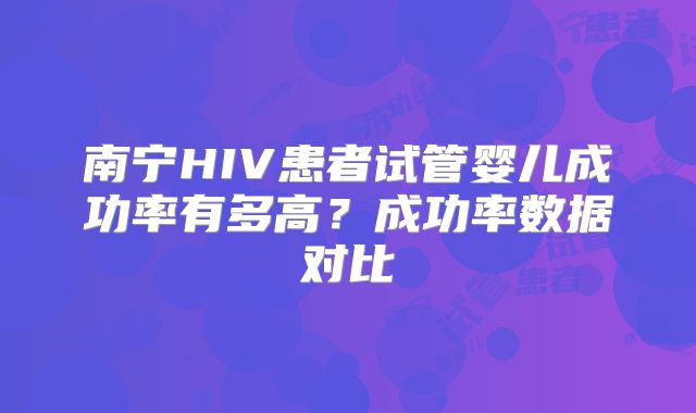 南宁HIV患者试管婴儿成功率有多高?成功率数据对比