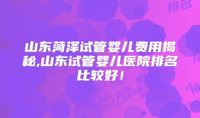 山东菏泽试管婴儿费用揭秘,山东试管婴儿医院排名比较好！