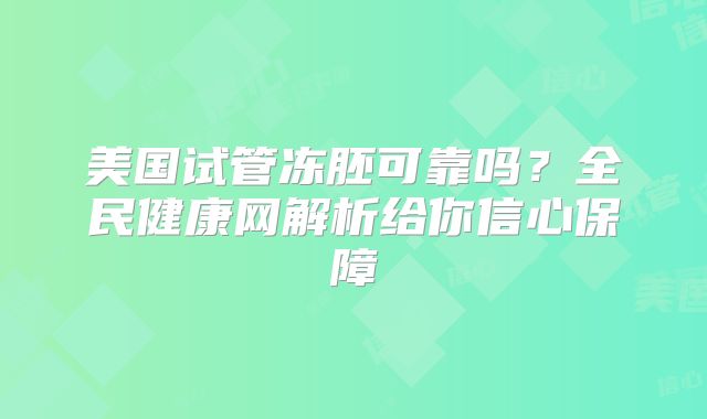 美国试管冻胚可靠吗?全民健康网解析给你信心保障
