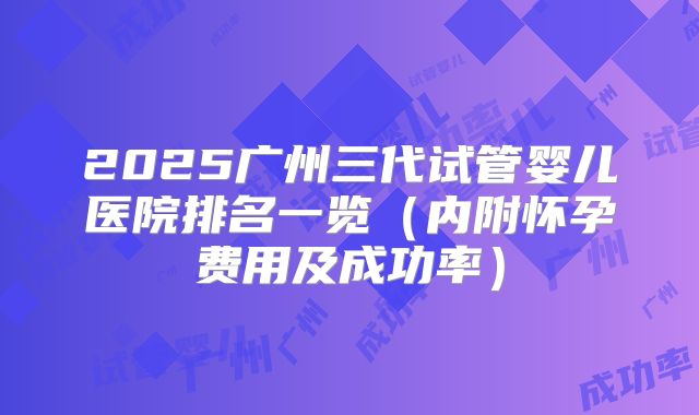 2025广州三代试管婴儿医院排名一览(内附怀孕费用及成功率)