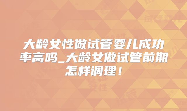 大龄女性做试管婴儿成功率高吗_大龄女做试管前期怎样调理!