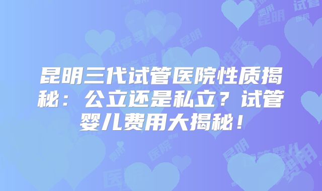 昆明三代试管医院性质揭秘：公立还是私立？试管婴儿费用大揭秘！