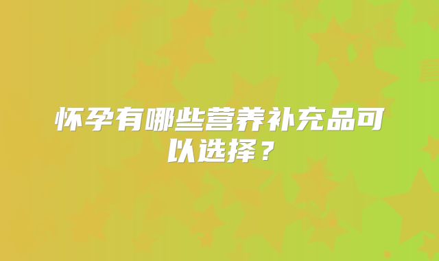 怀孕有哪些营养补充品可以选择？