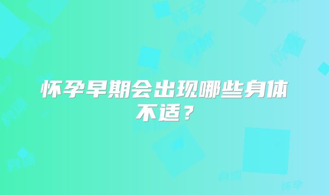 怀孕早期会出现哪些身体不适？