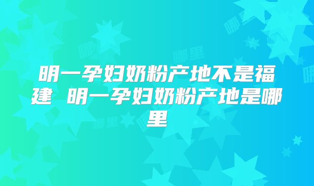 明一孕妇奶粉产地不是福建 明一孕妇奶粉产地是哪里