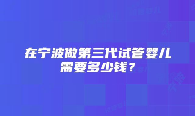 在宁波做第三代试管婴儿需要多少钱?