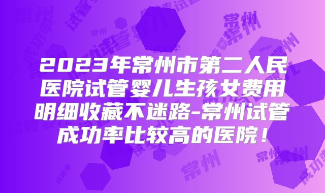 2023年常州市第二人民医院试管婴儿生孩女费用明细收藏不迷路-常州试管成功率比较高的医院!