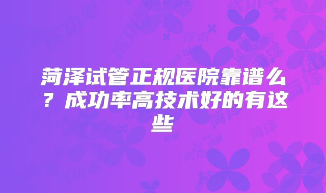 菏泽试管正规医院靠谱么?成功率高技术好的有这些