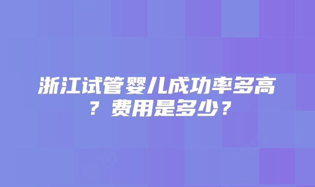 浙江试管婴儿成功率多高？费用是多少？