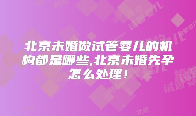 北京未婚做试管婴儿的机构都是哪些,北京未婚先孕怎么处理！