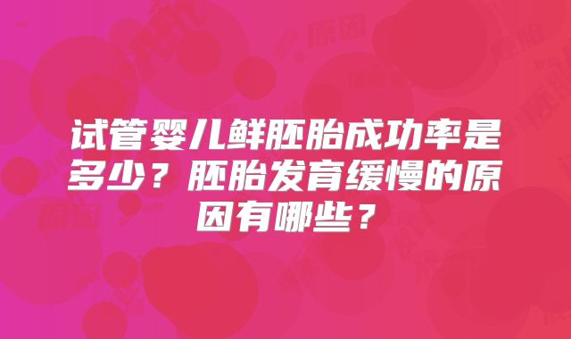 试管婴儿鲜胚胎成功率是多少？胚胎发育缓慢的原因有哪些？