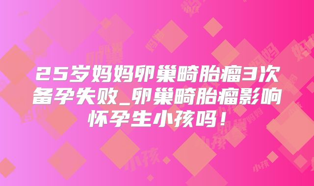 25岁妈妈卵巢畸胎瘤3次备孕失败_卵巢畸胎瘤影响怀孕生小孩吗!