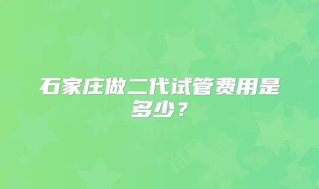 石家庄做二代试管费用是多少?