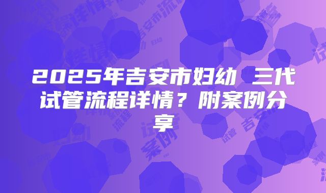 2025年吉安市妇幼 三代试管流程详情?附案例分享