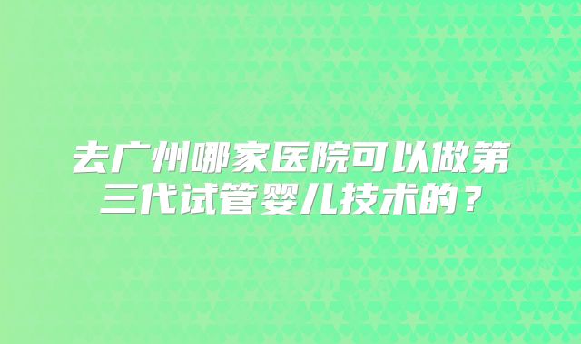 去广州哪家医院可以做第三代试管婴儿技术的?