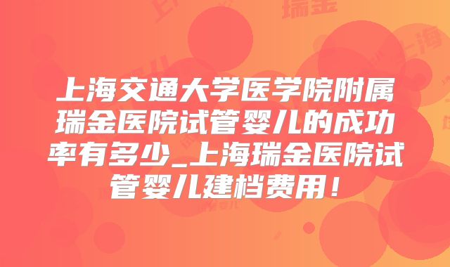 上海交通大学医学院附属瑞金医院试管婴儿的成功率有多少_上海瑞金医院试管婴儿建档费用！