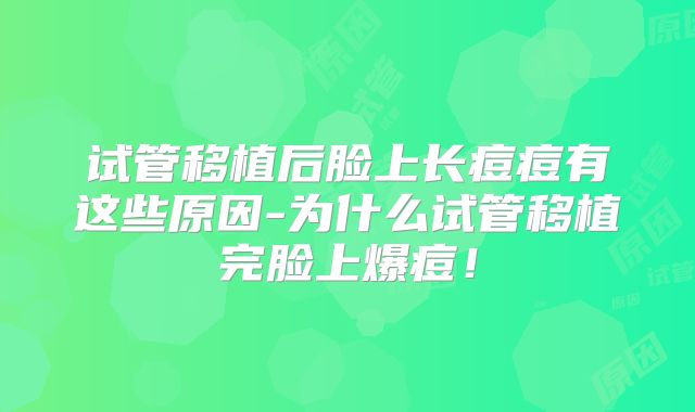 试管移植后脸上长痘痘有这些原因-为什么试管移植完脸上爆痘！