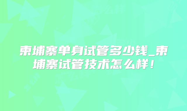 柬埔寨单身试管多少钱_柬埔寨试管技术怎么样！