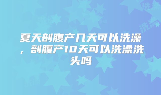 夏天剖腹产几天可以洗澡,剖腹产10天可以洗澡洗头吗