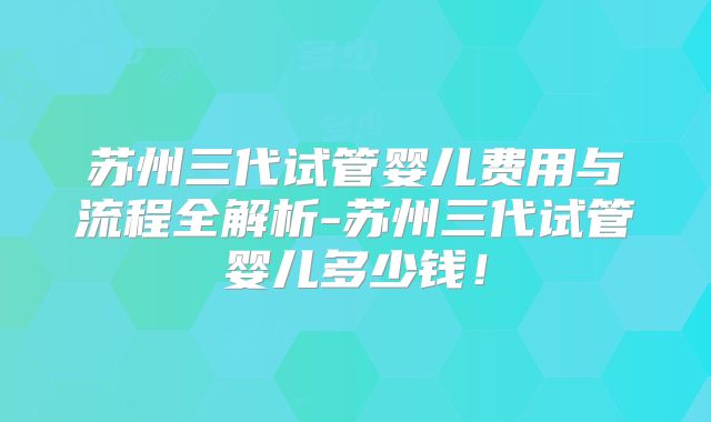 苏州三代试管婴儿费用与流程全解析-苏州三代试管婴儿多少钱！
