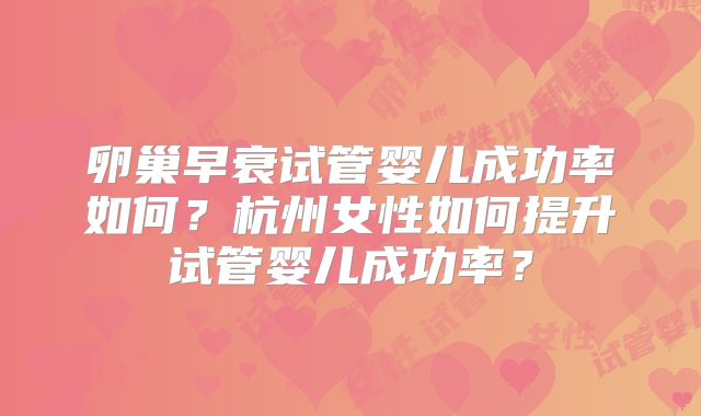 卵巢早衰试管婴儿成功率如何？杭州女性如何提升试管婴儿成功率？