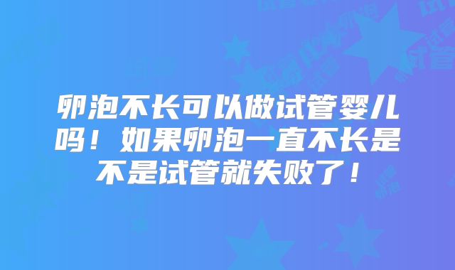 卵泡不长可以做试管婴儿吗！如果卵泡一直不长是不是试管就失败了！