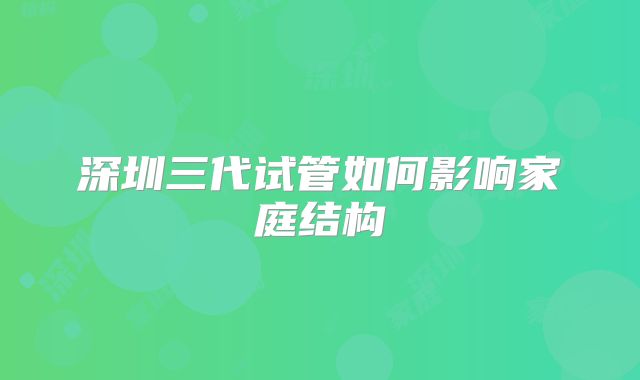 深圳三代试管如何影响家庭结构