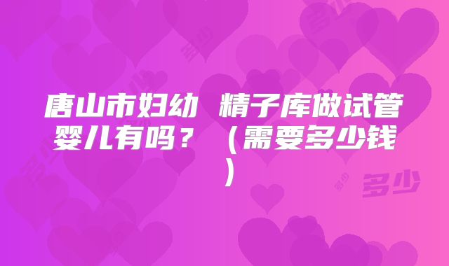 唐山市妇幼 精子库做试管婴儿有吗?(需要多少钱)