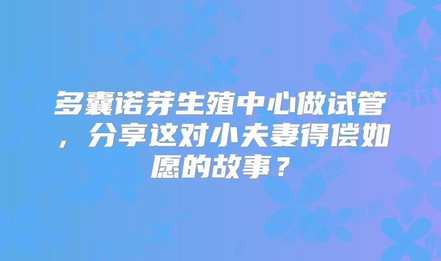 多囊诺芽生殖中心做试管，分享这对小夫妻得偿如愿的故事？