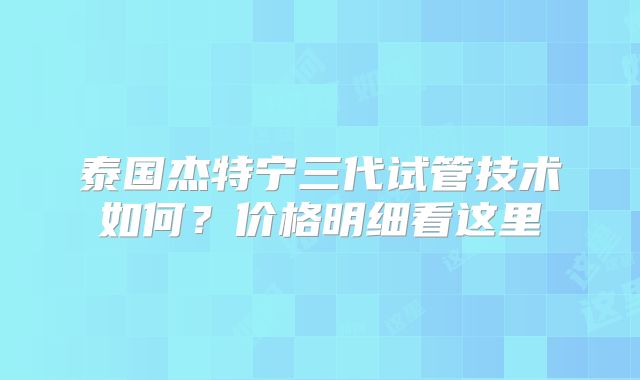 泰国杰特宁三代试管技术如何？价格明细看这里