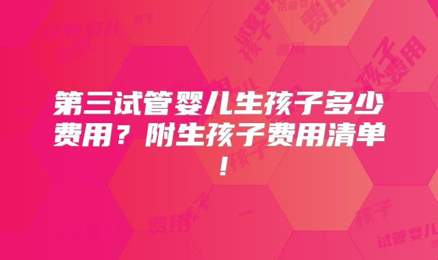 第三试管婴儿生孩子多少费用？附生孩子费用清单！
