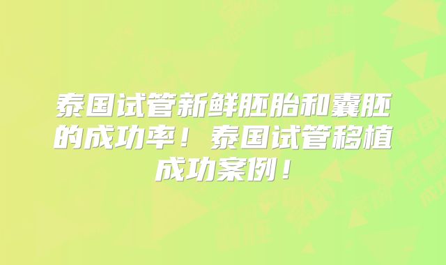 泰国试管新鲜胚胎和囊胚的成功率！泰国试管移植成功案例！