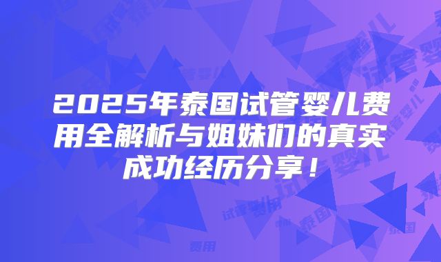 2025年泰国试管婴儿费用全解析与姐妹们的真实成功经历分享！