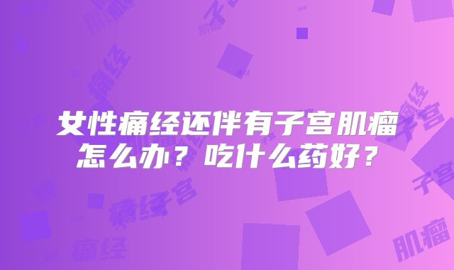 女性痛经还伴有子宫肌瘤怎么办？吃什么药好？