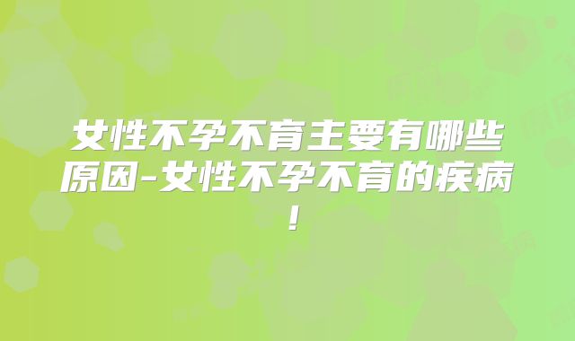 女性不孕不育主要有哪些原因-女性不孕不育的疾病！