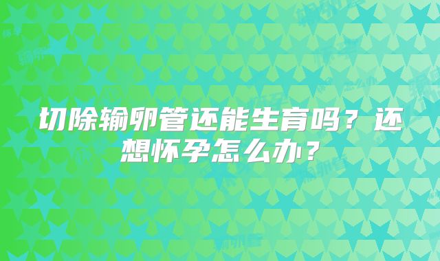 切除输卵管还能生育吗?还想怀孕怎么办?