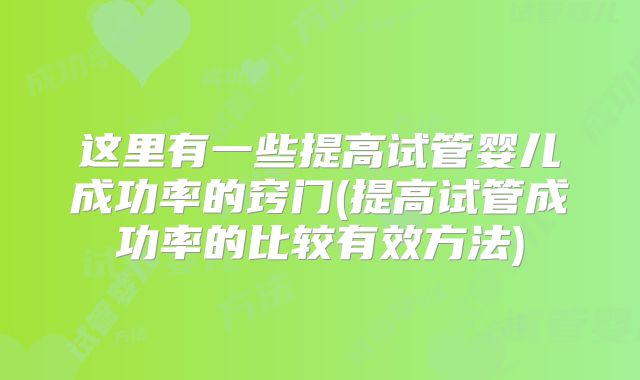 这里有一些提高试管婴儿成功率的窍门(提高试管成功率的比较有效方法)