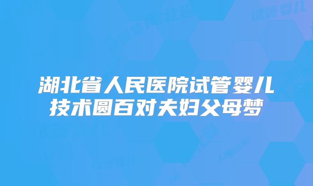 湖北省人民医院试管婴儿技术圆百对夫妇父母梦