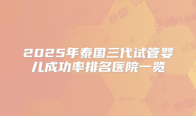 2025年泰国三代试管婴儿成功率排名医院一览
