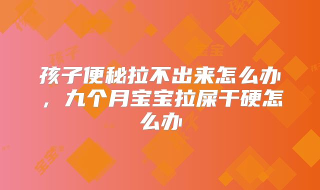 孩子便秘拉不出来怎么办,九个月宝宝拉屎干硬怎么办